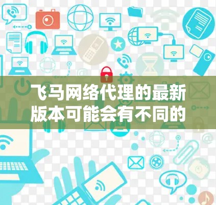 飞马网络代理的最新版本可能会有不同的更新内容和改进功能。为了获取最新的版本信息，请按照以下步骤操作