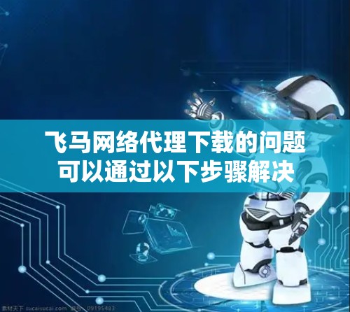 飞马网络代理下载的问题可以通过以下步骤解决