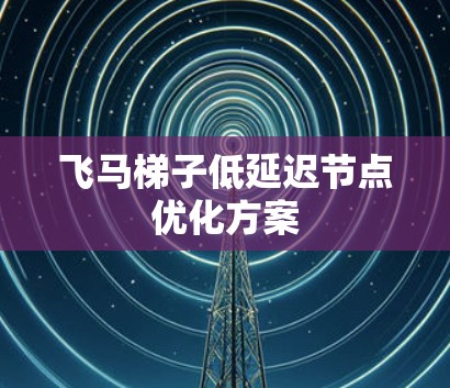 飞马梯子低延迟节点优化方案
