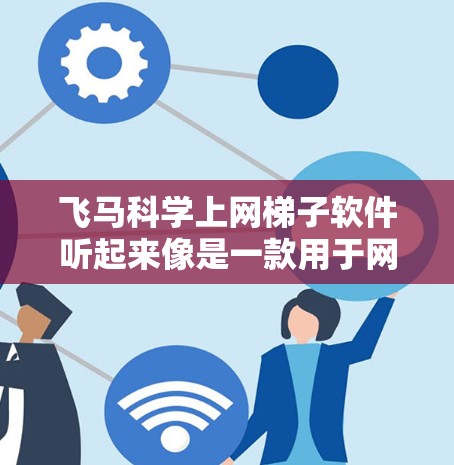 飞马科学上网梯子软件听起来像是一款用于网页爬取或数据抓取的工具。以下是一些可能的解释和相关信息