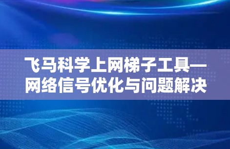 飞马科学上网梯子工具—网络信号优化与问题解决方案