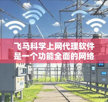 飞马科学上网代理软件是一个功能全面的网络管理工具，专为家庭用户设计，能够有效提升网络使用体验和安全性。以下是对该软件的详细分析和总结