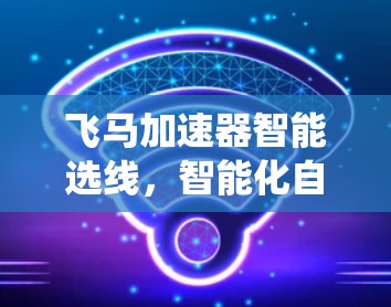 飞马加速器智能选线，智能化自动化助力通信系统性能提升