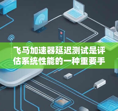 飞马加速器延迟测试是评估系统性能的一种重要手段，通常用于衡量系统在处理请求时的延迟时间。延迟测试可以帮助识别系统的性能瓶颈，优化资源分配，从而提升整体效率