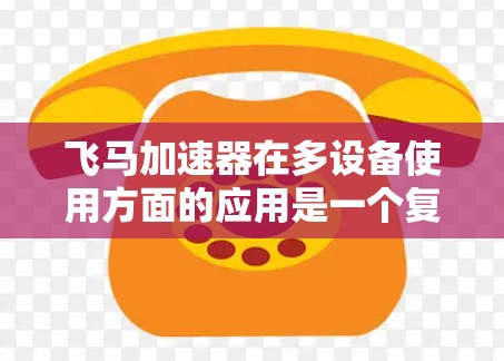 飞马加速器在多设备使用方面的应用是一个复杂但有潜力的领域，涉及效率提升、资源优化和技术挑战。以下是对这一主题的详细分析