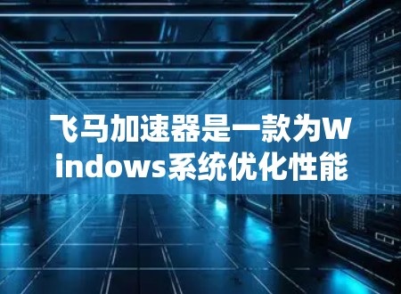 飞马加速器是一款为Windows系统优化性能的工具，旨在提升系统运行速度和稳定性。以下是获取和使用飞马加速器的步骤