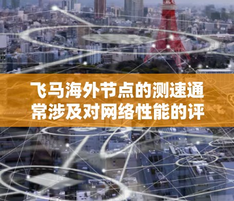 飞马海外节点的测速通常涉及对网络性能的评估，包括延迟、带宽、稳定性等方面。以下是一些可能的测速方法和工具