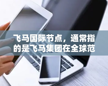 飞马国际节点，通常指的是飞马集团在全球范围内设立的国际业务节点。这些节点通常位于具有国际化商业环境和金融中心的城市，旨在为客户提供高效的国际业务支持和服务。以下是一些可能的飞马国际节点的信息