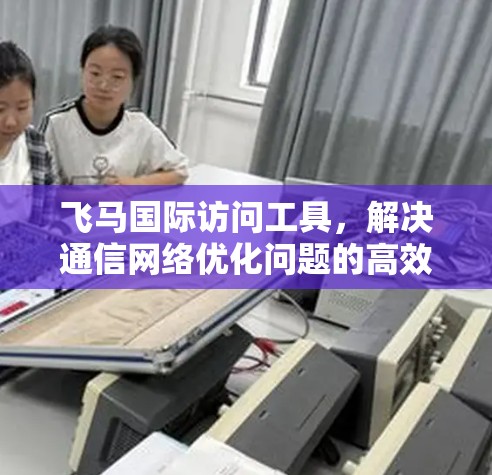 飞马国际访问工具，解决通信网络优化问题的高效解决方案