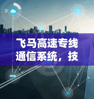 飞马高速专线通信系统，技术创新与应用探索