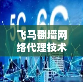 飞马翻墙网络代理技术与应用探析