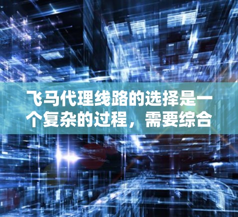 飞马代理线路的选择是一个复杂的过程，需要综合考虑多个因素。以下是对飞马代理线路推荐的详细分析和建议
