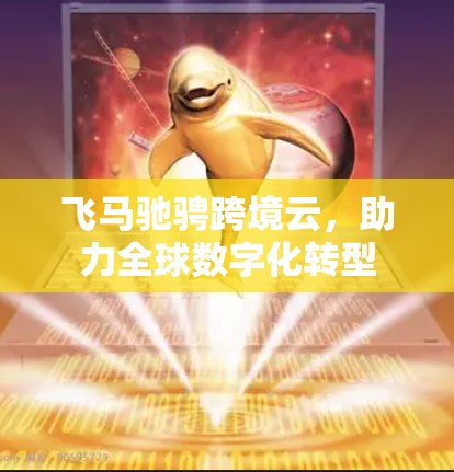 飞马驰骋跨境云，助力全球数字化转型