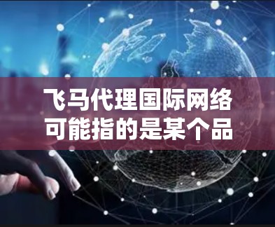 飞马代理国际网络可能指的是某个品牌或公司在国际市场上通过代理合作方式推广其网络产品或服务的业务模式。具体内容可能包括以下几个方面