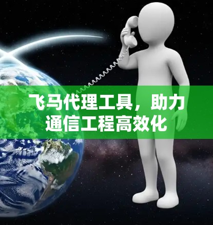飞马代理工具，助力通信工程高效化
