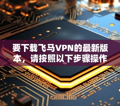 要下载飞马VPN的最新版本，请按照以下步骤操作