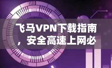 飞马VPN下载指南，安全高速上网必备