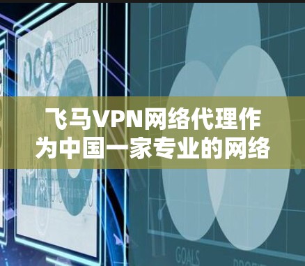 飞马VPN网络代理作为中国一家专业的网络安全公司，提供了一系列网络代理和VPN服务，旨在帮助用户确保网络安全和隐私保护。以下是对飞马VPN网络代理的详细分析和建议