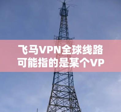 飞马VPN全球线路可能指的是某个VPN服务提供商的网络覆盖范围，具体服务内容和功能可能因实际提供商而异。以下是一些常见的VPN服务提供商及其全球线路的特点，供您参考