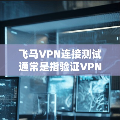 飞马VPN连接测试通常是指验证VPN（虚拟专用网络）连接是否正常工作，确保用户能够成功连接到VPN服务器并访问受保护的网络资源。以下是一些常见的测试步骤和方法