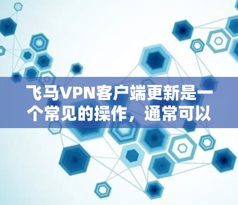 飞马VPN客户端更新是一个常见的操作，通常可以通过以下步骤完成