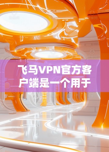 飞马VPN官方客户端是一个用于提供VPN服务的软件，用户可以通过它来隐藏IP地址，保护隐私，或者绕过网络限制。以下是关于飞马VPN客户端的一些常见问题及解决方法