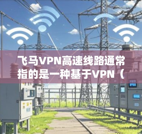 飞马VPN高速线路通常指的是一种基于VPN（虚拟专用网络）的高速数据传输服务。VPN是一种安全的网络连接方式，能够为用户提供匿名和加密的网络通道，通常用于保护隐私、绕过地区限制或提高网络连接的安全性