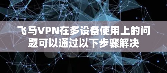 飞马VPN在多设备使用上的问题可以通过以下步骤解决
