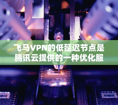 飞马VPN的低延迟节点是腾讯云提供的一种优化服务，旨在帮助用户选择连接延迟较低的服务器，从而提升互联网访问速度和体验。以下是关于这些节点的一些详细信息和建议
