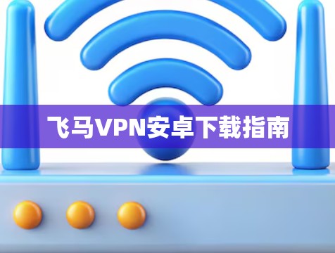 飞马VPN安卓下载指南