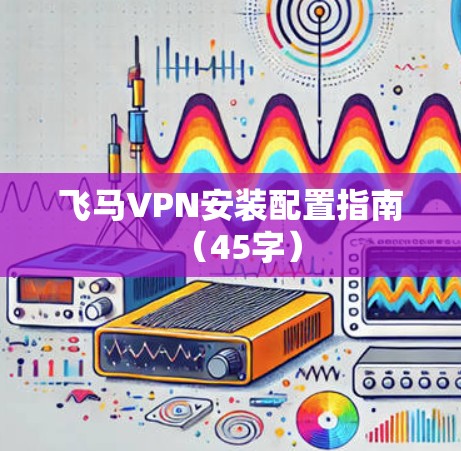 飞马VPN安装配置指南（45字）