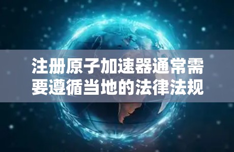注册原子加速器通常需要遵循当地的法律法规和相关部门的要求，具体步骤和所需材料可能会因国家或机构而有所不同。以下是一些常见的步骤和注意事项